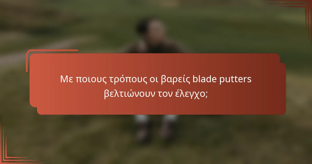 Με ποιους τρόπους οι βαρείς blade putters βελτιώνουν τον έλεγχο;