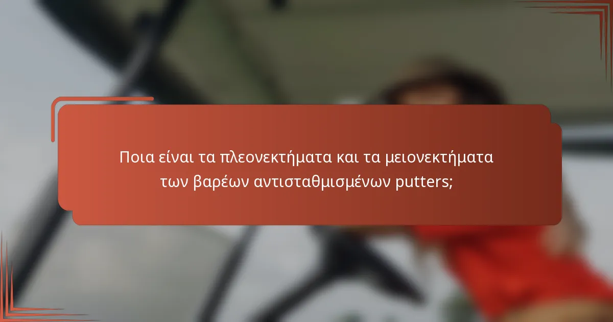 Ποια είναι τα πλεονεκτήματα και τα μειονεκτήματα των βαρέων αντισταθμισμένων putters;