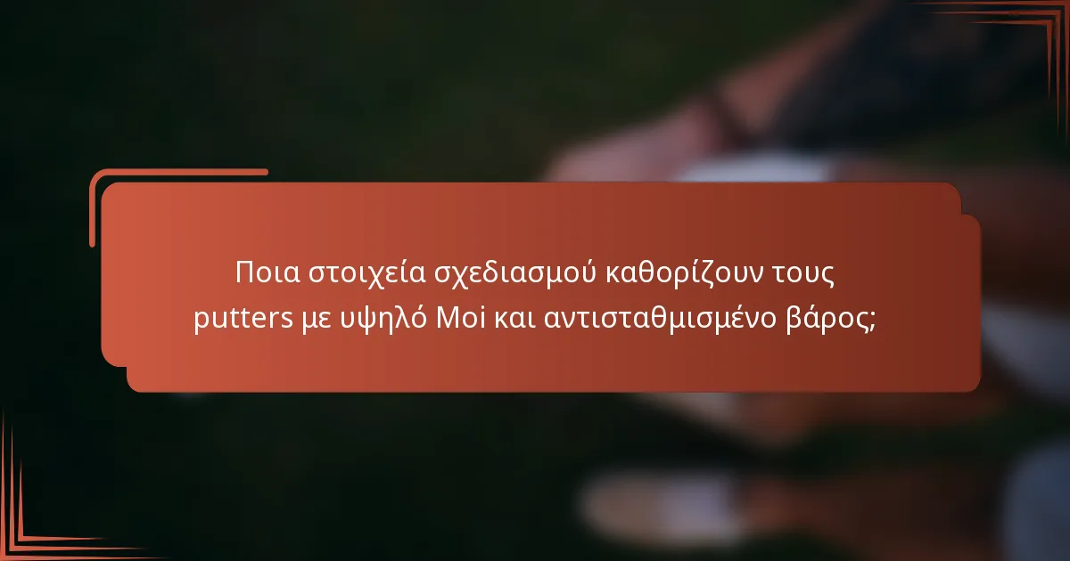 Ποια στοιχεία σχεδιασμού καθορίζουν τους putters με υψηλό Moi και αντισταθμισμένο βάρος;