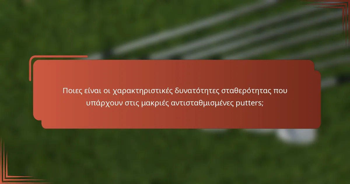 Ποιες είναι οι χαρακτηριστικές δυνατότητες σταθερότητας που υπάρχουν στις μακριές αντισταθμισμένες putters;