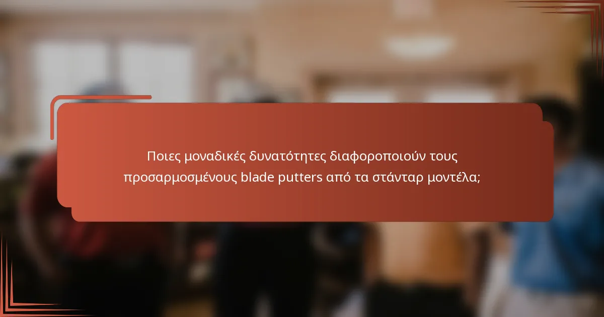 Ποιες μοναδικές δυνατότητες διαφοροποιούν τους προσαρμοσμένους blade putters από τα στάνταρ μοντέλα;