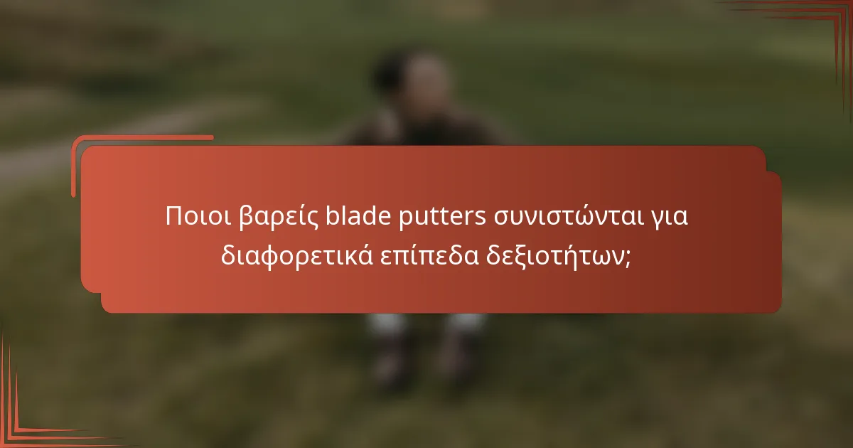 Ποιοι βαρείς blade putters συνιστώνται για διαφορετικά επίπεδα δεξιοτήτων;