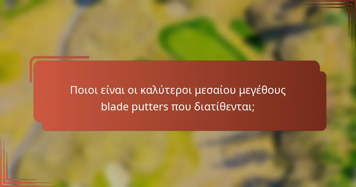 Ποιοι είναι οι καλύτεροι μεσαίου μεγέθους blade putters που διατίθενται;