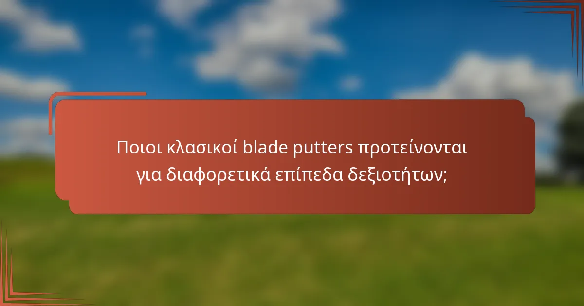 Ποιοι κλασικοί blade putters προτείνονται για διαφορετικά επίπεδα δεξιοτήτων;