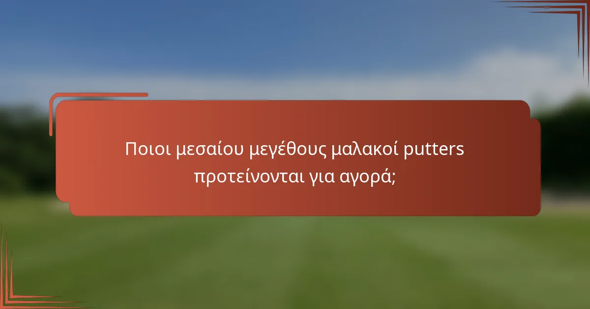 Ποιοι μεσαίου μεγέθους μαλακοί putters προτείνονται για αγορά;