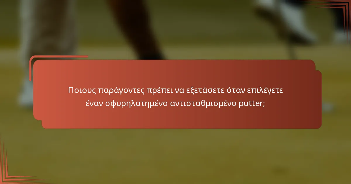 Ποιους παράγοντες πρέπει να εξετάσετε όταν επιλέγετε έναν σφυρηλατημένο αντισταθμισμένο putter;