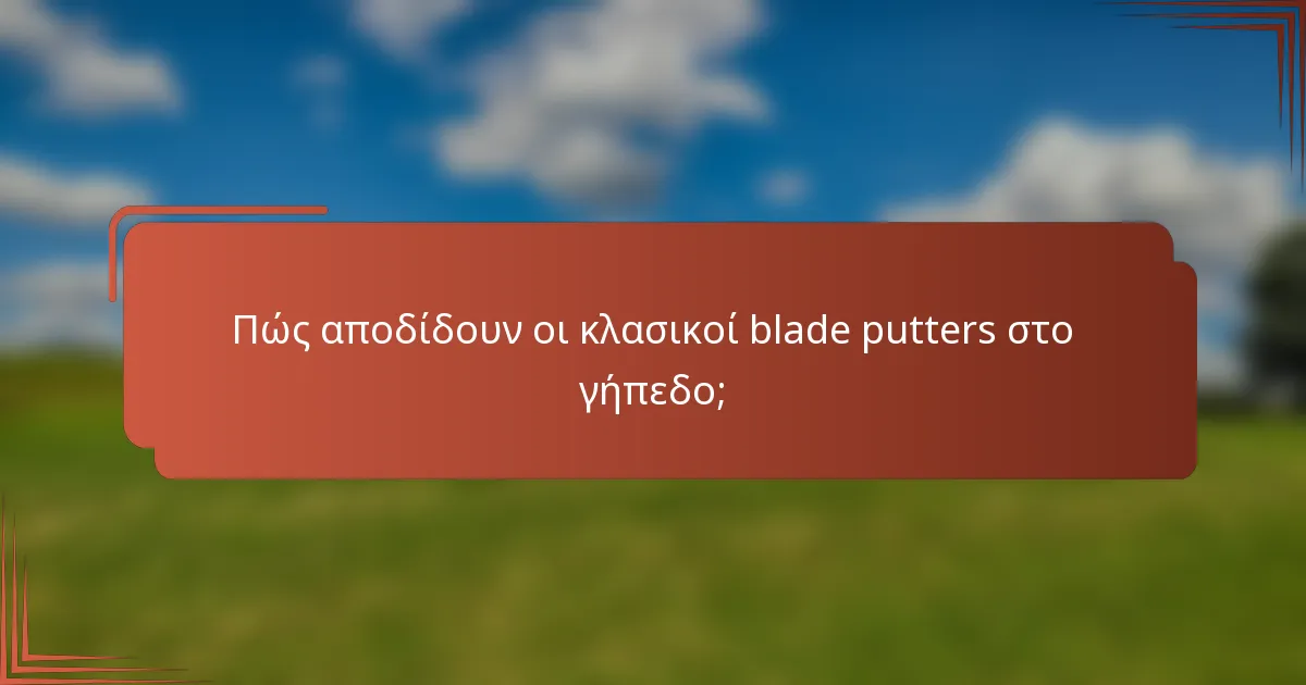 Πώς αποδίδουν οι κλασικοί blade putters στο γήπεδο;