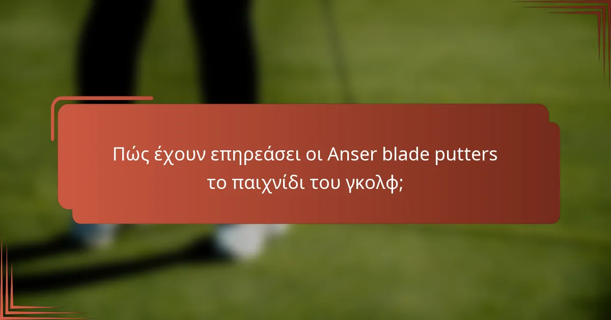 Πώς έχουν επηρεάσει οι Anser blade putters το παιχνίδι του γκολφ;