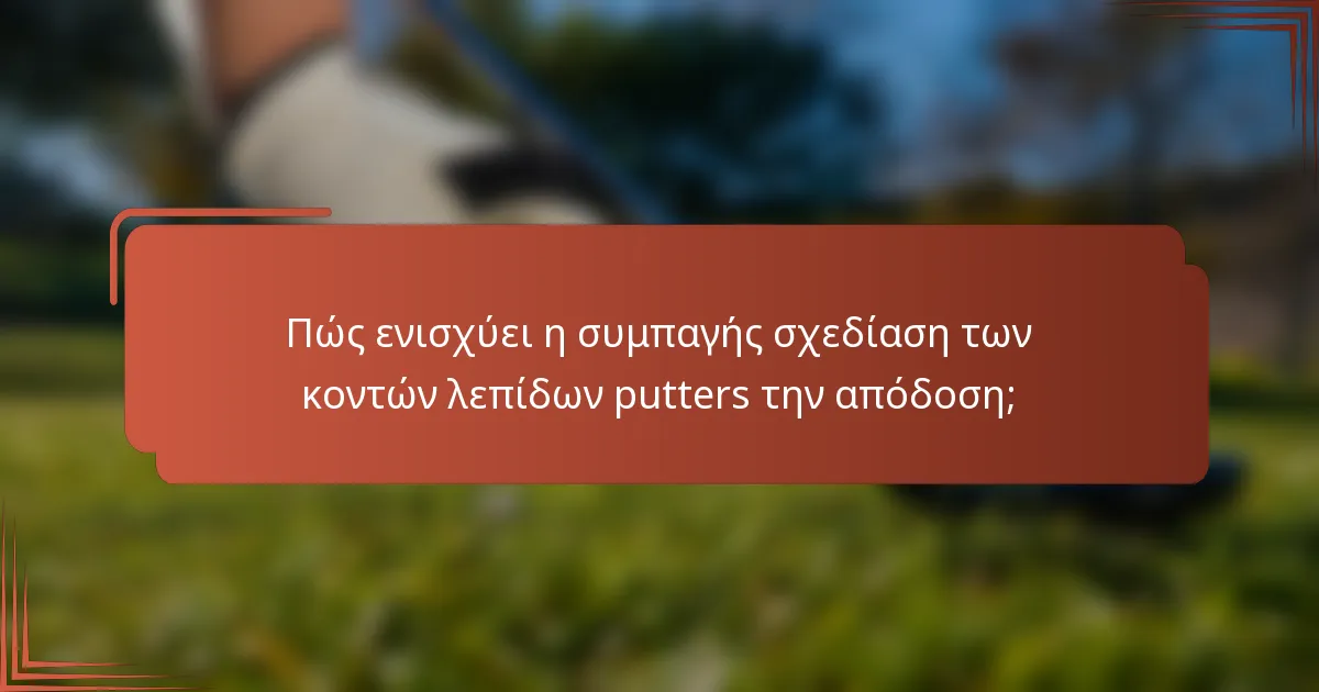 Πώς ενισχύει η συμπαγής σχεδίαση των κοντών λεπίδων putters την απόδοση;