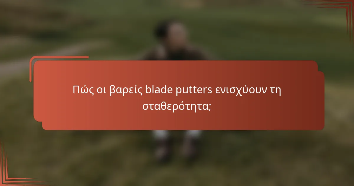 Πώς οι βαρείς blade putters ενισχύουν τη σταθερότητα;