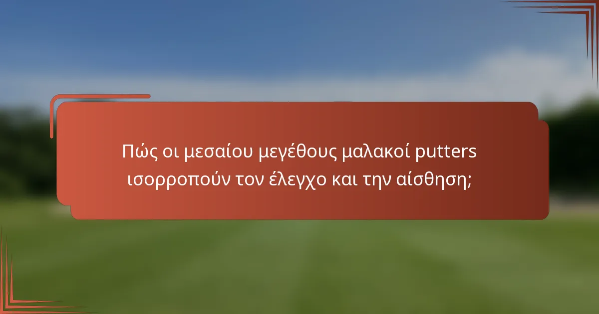 Πώς οι μεσαίου μεγέθους μαλακοί putters ισορροπούν τον έλεγχο και την αίσθηση;