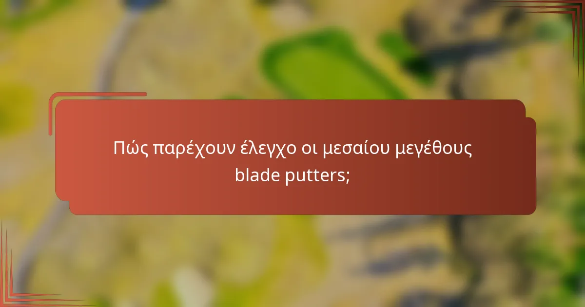 Πώς παρέχουν έλεγχο οι μεσαίου μεγέθους blade putters;