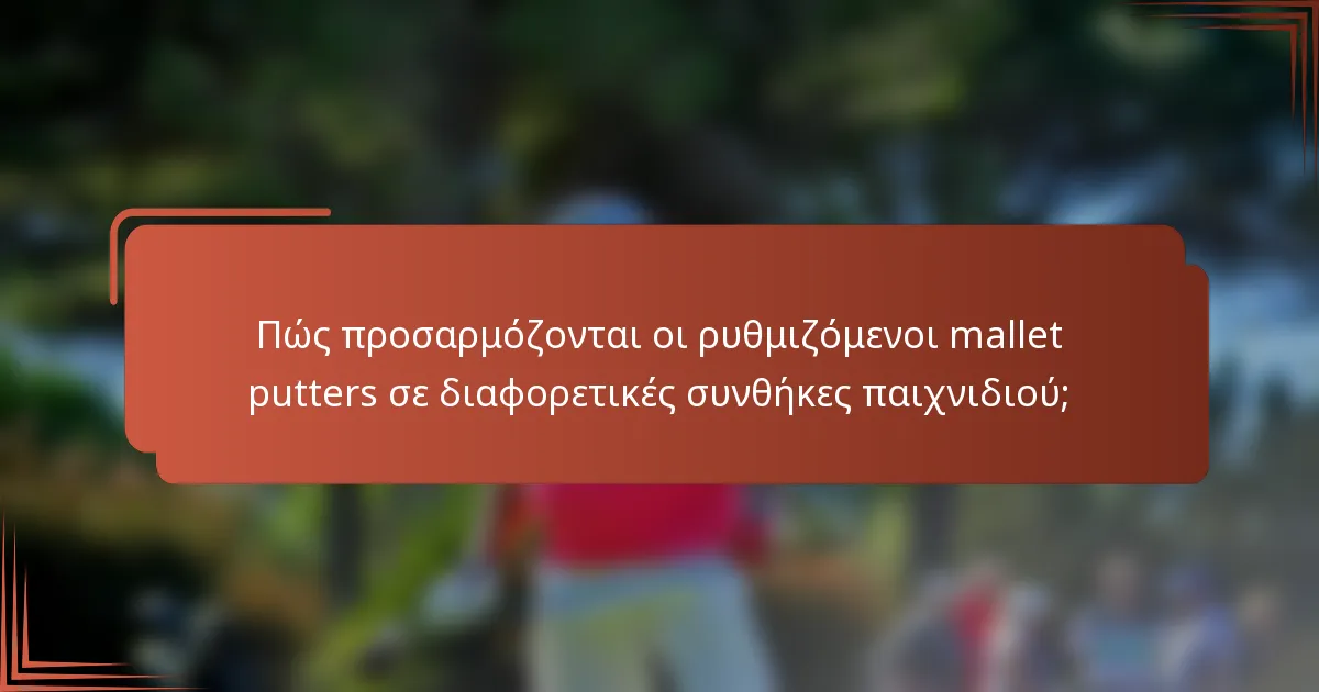 Πώς προσαρμόζονται οι ρυθμιζόμενοι mallet putters σε διαφορετικές συνθήκες παιχνιδιού;