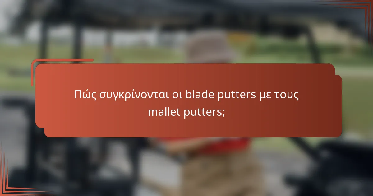 Πώς συγκρίνονται οι blade putters με τους mallet putters;