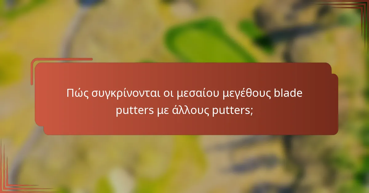 Πώς συγκρίνονται οι μεσαίου μεγέθους blade putters με άλλους putters;