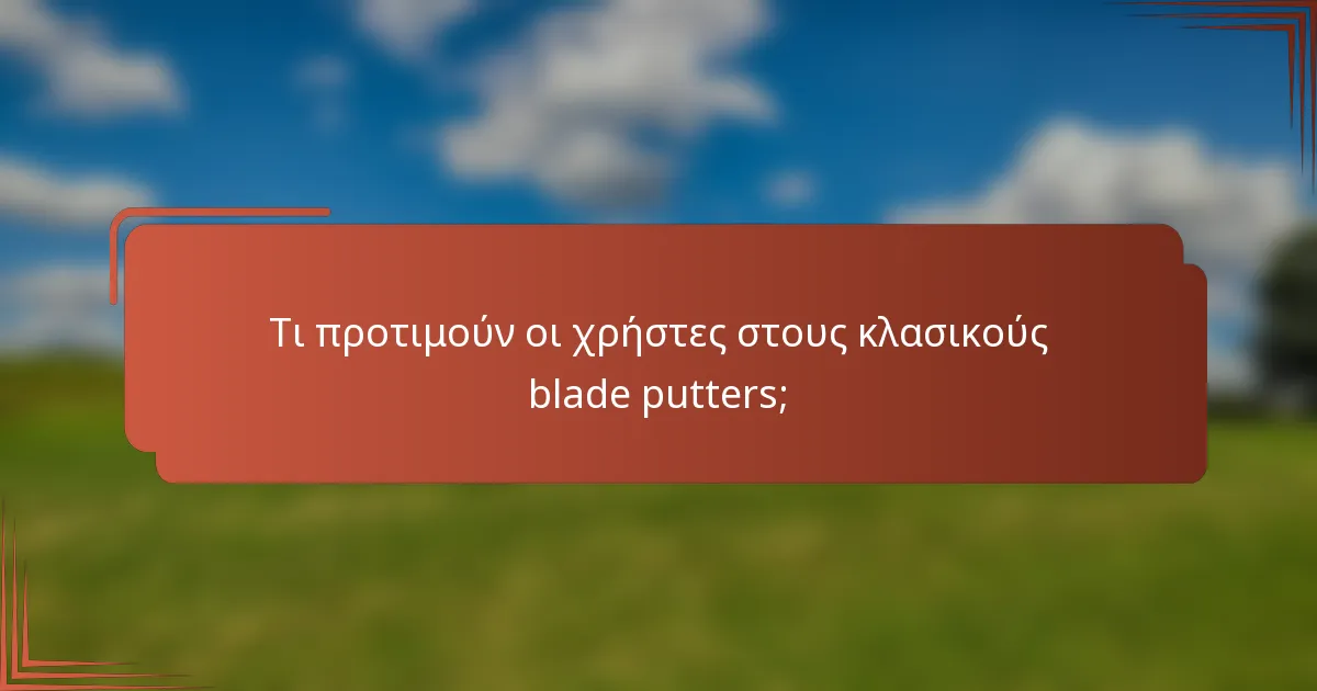 Τι προτιμούν οι χρήστες στους κλασικούς blade putters;
